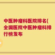 中医肿瘤科医院排名(全国医院中医肿瘤科排行榜发布