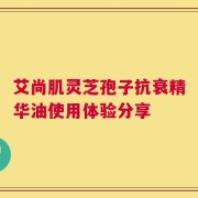 艾尚肌灵芝孢子抗衰精华油使用体验分享