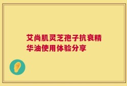 艾尚肌灵芝孢子抗衰精华油使用体验分享