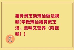 猪骨灵芝汤潮汕做法视频(学做潮汕猪骨灵芝汤，美味又营养（附视频）)
