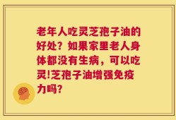 老年人吃灵芝孢子油的好处？如果家里老人身体都没有生病，可以吃灵!芝孢子油增强免疫力吗？