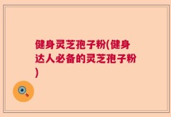 健身灵芝孢子粉(健身达人必备的灵芝孢子粉)