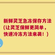 新鲜灵芝急冻保存方法(让灵芝保鲜更简单，快速冷冻方法来袭！)