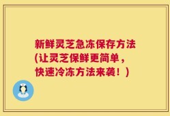 新鲜灵芝急冻保存方法(让灵芝保鲜更简单，快速冷冻方法来袭！)