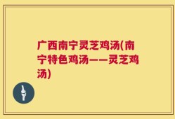 广西南宁灵芝鸡汤(南宁特色鸡汤——灵芝鸡汤)