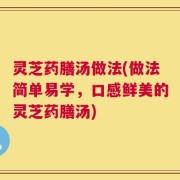 灵芝药膳汤做法(做法简单易学，口感鲜美的灵芝药膳汤)