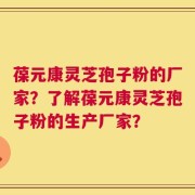 葆元康灵芝孢子粉的厂家？了解葆元康灵芝孢子粉的生产厂家？