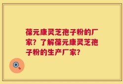 葆元康灵芝孢子粉的厂家？了解葆元康灵芝孢子粉的生产厂家？