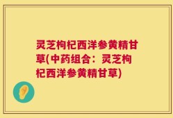灵芝枸杞西洋参黄精甘草(中药组合：灵芝枸杞西洋参黄精甘草)