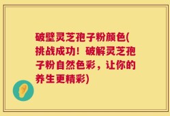 破壁灵芝孢子粉颜色(挑战成功！破解灵芝孢子粉自然色彩，让你的养生更精彩)
