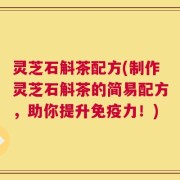 灵芝石斛茶配方(制作灵芝石斛茶的简易配方，助你提升免疫力！)