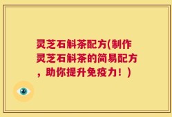 灵芝石斛茶配方(制作灵芝石斛茶的简易配方，助你提升免疫力！)