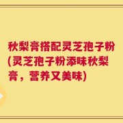 秋梨膏搭配灵芝孢子粉(灵芝孢子粉添味秋梨膏，营养又美味)