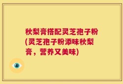 秋梨膏搭配灵芝孢子粉(灵芝孢子粉添味秋梨膏，营养又美味)