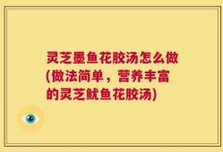 灵芝墨鱼花胶汤怎么做(做法简单，营养丰富的灵芝鱿鱼花胶汤)