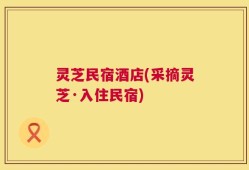灵芝民宿酒店(采摘灵芝·入住民宿)