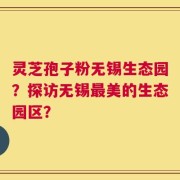灵芝孢子粉无锡生态园？探访无锡最美的生态园区？