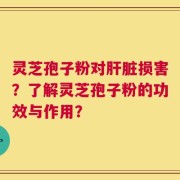 灵芝孢子粉对肝脏损害？了解灵芝孢子粉的功效与作用？