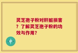 灵芝孢子粉对肝脏损害？了解灵芝孢子粉的功效与作用？