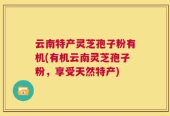 云南特产灵芝孢子粉有机(有机云南灵芝孢子粉，享受天然特产)