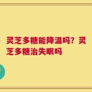 灵芝多糖能降温吗？灵芝多糖治失眠吗