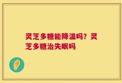 灵芝多糖能降温吗？灵芝多糖治失眠吗
