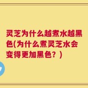 灵芝为什么越煮水越黑色(为什么煮灵芝水会变得更加黑色？)
