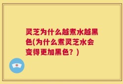 灵芝为什么越煮水越黑色(为什么煮灵芝水会变得更加黑色？)