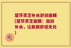 望莎灵芝补水舒润面膜(望莎灵芝面膜：滋润补水，让肌肤舒适无比)