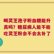 喝灵芝孢子粉血糖能升高吗？糖尿病人能不能吃灵芝粉会不会太补了