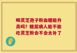 喝灵芝孢子粉血糖能升高吗？糖尿病人能不能吃灵芝粉会不会太补了
