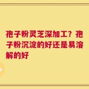 孢子粉灵芝深加工？孢子粉沉淀的好还是易溶解的好