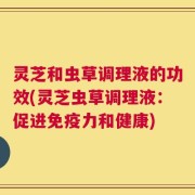 灵芝和虫草调理液的功效(灵芝虫草调理液：促进免疫力和健康)