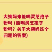 大姨妈来能喝灵芝孢子粉吗 (能喝灵芝孢子粉吗？关于大姨妈这个问题的答案)