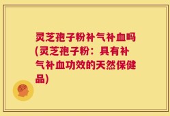 灵芝孢子粉补气补血吗(灵芝孢子粉：具有补气补血功效的天然保健品)