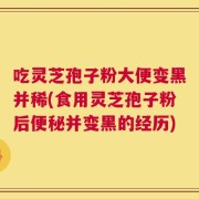 吃灵芝孢子粉大便变黑并稀(食用灵芝孢子粉后便秘并变黑的经历)