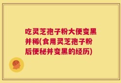 吃灵芝孢子粉大便变黑并稀(食用灵芝孢子粉后便秘并变黑的经历)