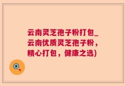 云南灵芝孢子粉打包_云南优质灵芝孢子粉，精心打包，健康之选)