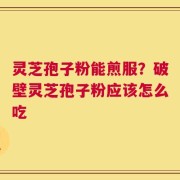 灵芝孢子粉能煎服？破壁灵芝孢子粉应该怎么吃