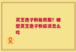 灵芝孢子粉能煎服？破壁灵芝孢子粉应该怎么吃