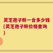 灵芝孢子粉一合多少钱(灵芝孢子粉价格查询)