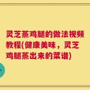 灵芝蒸鸡腿的做法视频教程(健康美味，灵芝鸡腿蒸出来的菜谱)