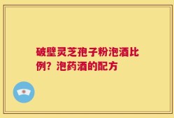 破壁灵芝孢子粉泡酒比例？泡药酒的配方