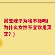 灵芝妹子为啥不能喝(为什么女性不宜饮用灵芝？)