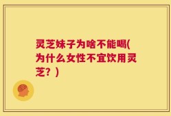 灵芝妹子为啥不能喝(为什么女性不宜饮用灵芝？)