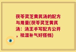 茯苓灵芝黄芪汤的配方与用量(茯苓灵芝黄芪汤：汤王手写配方公开，祛湿补气好搭档)