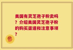 美国有灵芝孢子粉卖吗？介绍美国灵芝孢子粉的购买渠道和注意事项？