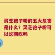 灵芝孢子粉的五大危害是什么？灵芝孢子粉可以长期吃吗