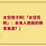 太空孢子粉(「太空花粉」：未来人类新的粮食来源？)