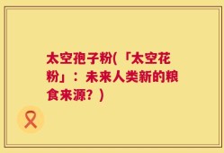 太空孢子粉(「太空花粉」：未来人类新的粮食来源？)
